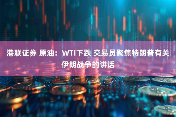 港联证券 原油：WTI下跌 交易员聚焦特朗普有关伊朗战争的讲话