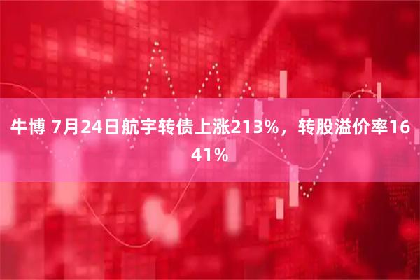 牛博 7月24日航宇转债上涨213%，转股溢价率1641%