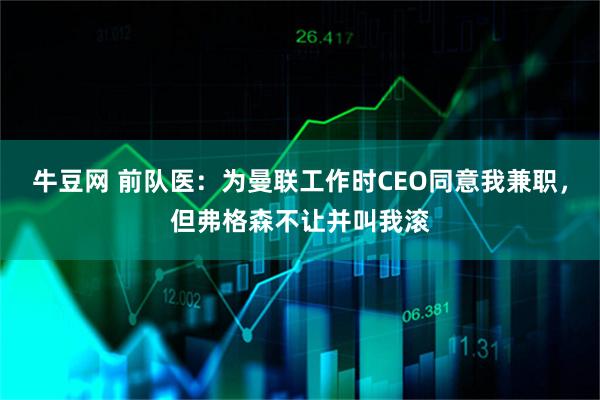 牛豆网 前队医：为曼联工作时CEO同意我兼职，但弗格森不让并叫我滚