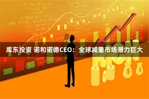 库东投资 诺和诺德CEO：全球减重市场潜力巨大