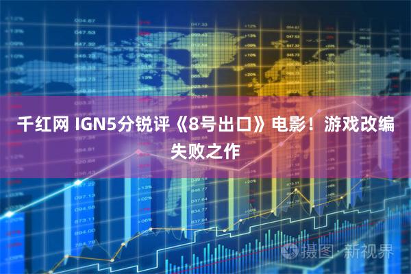 千红网 IGN5分锐评《8号出口》电影！游戏改编失败之作